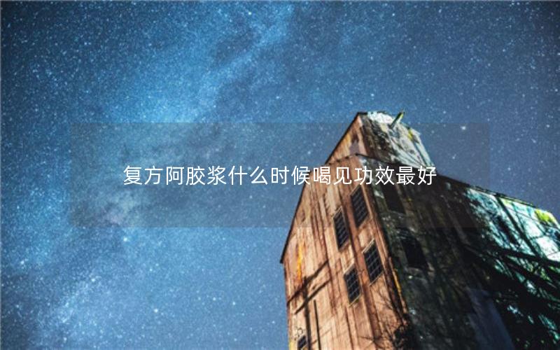 复方阿胶浆什么时候喝见功效最好
