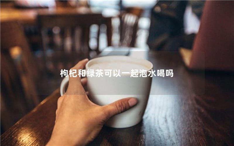 枸杞和绿茶可以一起泡水喝吗