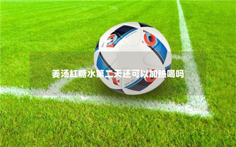 姜汤红糖水第二天还可以加热喝吗