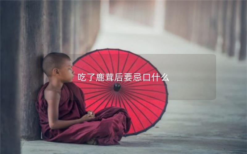 吃了鹿茸后要忌口什么