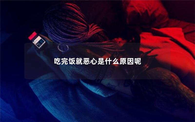 吃完饭就恶心是什么原因呢
