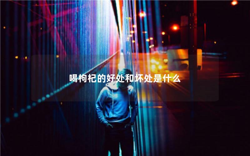 喝枸杞的好处和坏处是什么