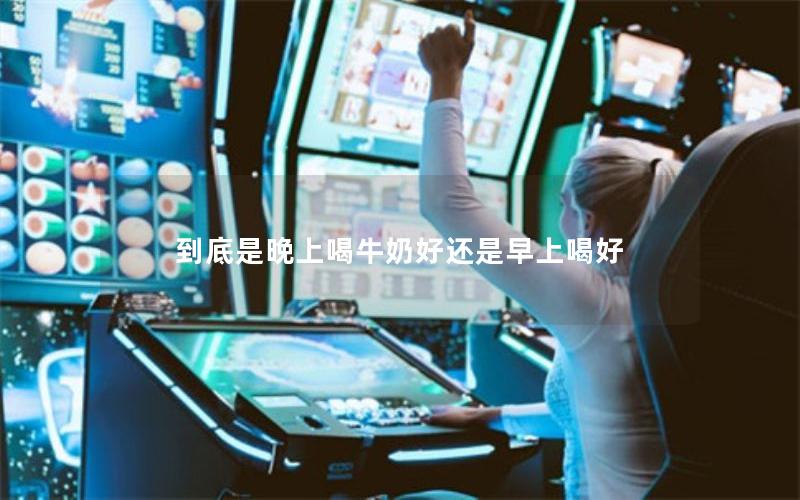 到底是晚上喝牛奶好还是早上喝好