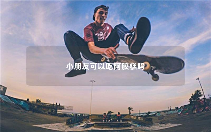 小朋友可以吃阿胶糕吗
