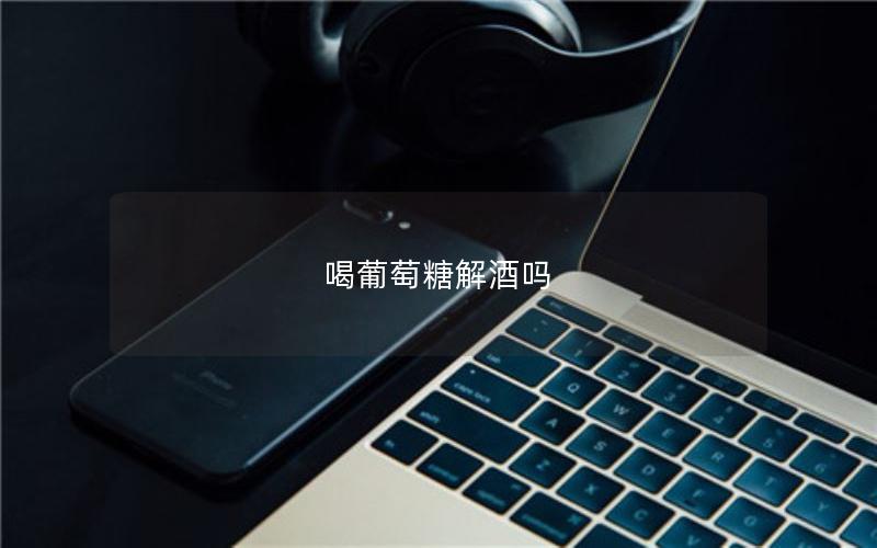 喝葡萄糖解酒吗