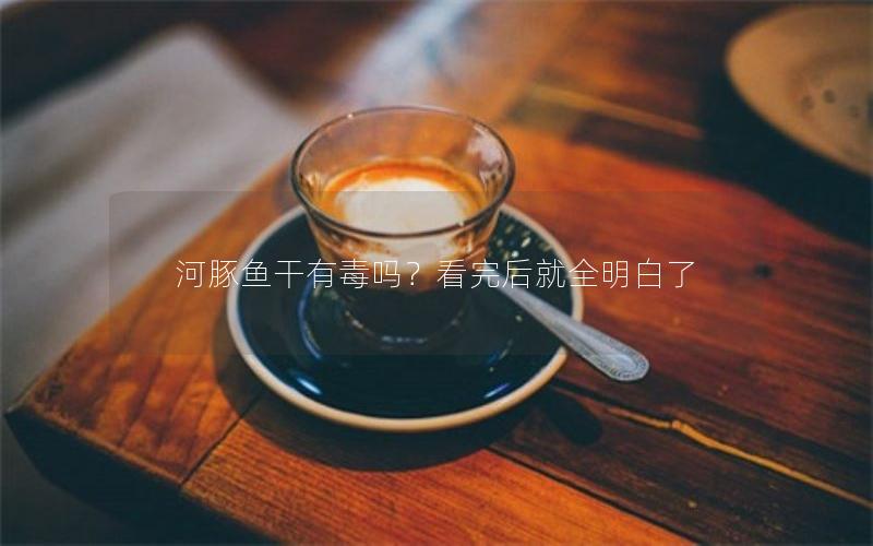 河豚鱼干有毒吗？看完后就全明白了