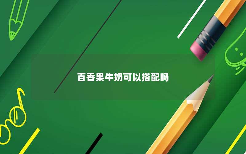 百香果牛奶可以搭配吗