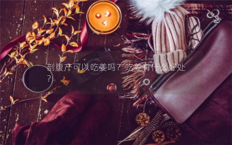 剖腹产可以吃姜吗？吃姜有什么好处？