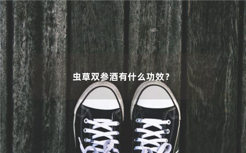 虫草双参酒有什么功效？