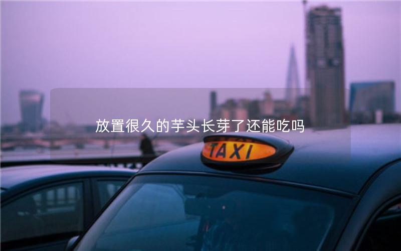 放置很久的芋头长芽了还能吃吗
