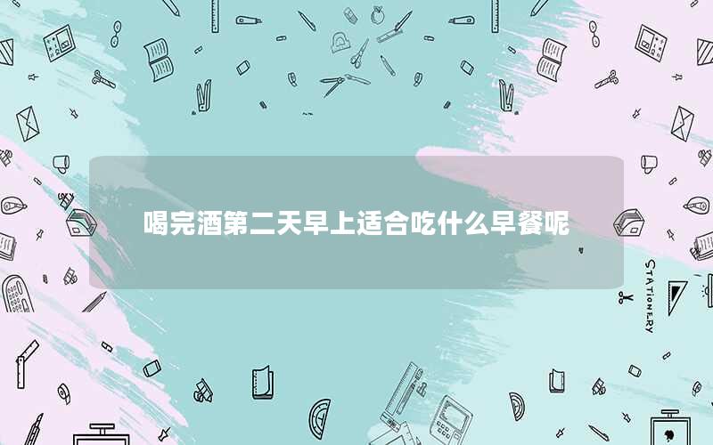 喝完酒第二天早上适合吃什么早餐呢