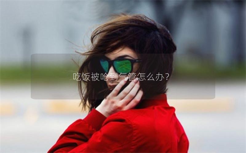 吃饭被呛到气管怎么办？