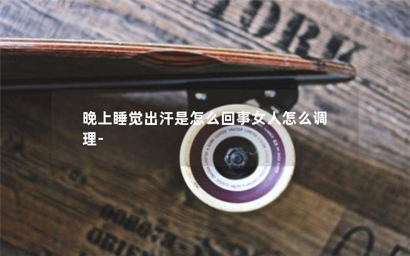 晚上睡觉出汗是怎么回事女人怎么调理-