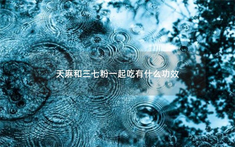 天麻和三七粉一起吃有什么功效
