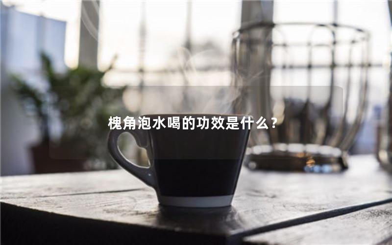 槐角泡水喝的功效是什么？