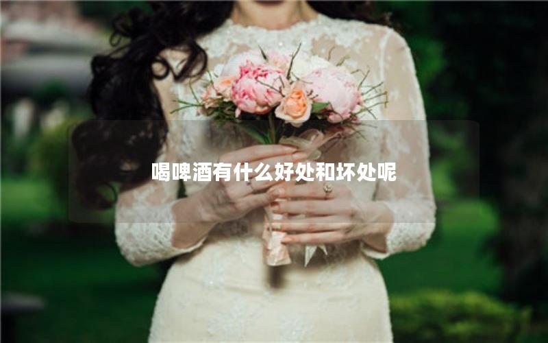 喝啤酒有什么好处和坏处呢