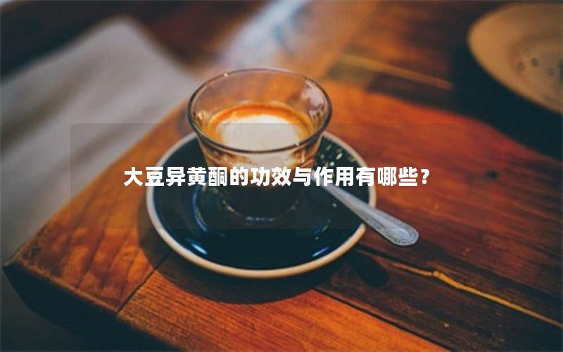 大豆异黄酮的功效与作用有哪些？
