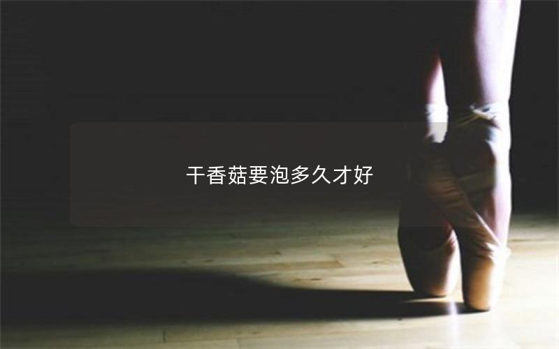 干香菇要泡多久才好