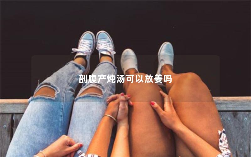 剖腹产炖汤可以放姜吗