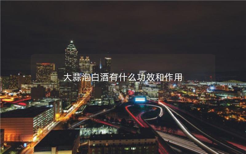 大蒜泡白酒有什么功效和作用