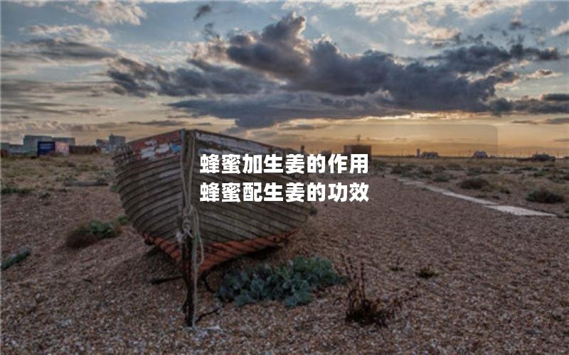 蜂蜜加生姜的作用 蜂蜜配生姜的功效