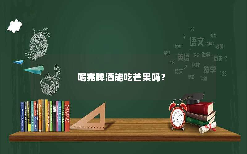 喝完啤酒能吃芒果吗？