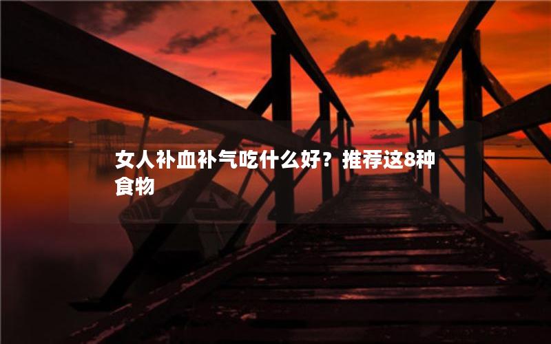 女人补血补气吃什么好？推荐这8种食物