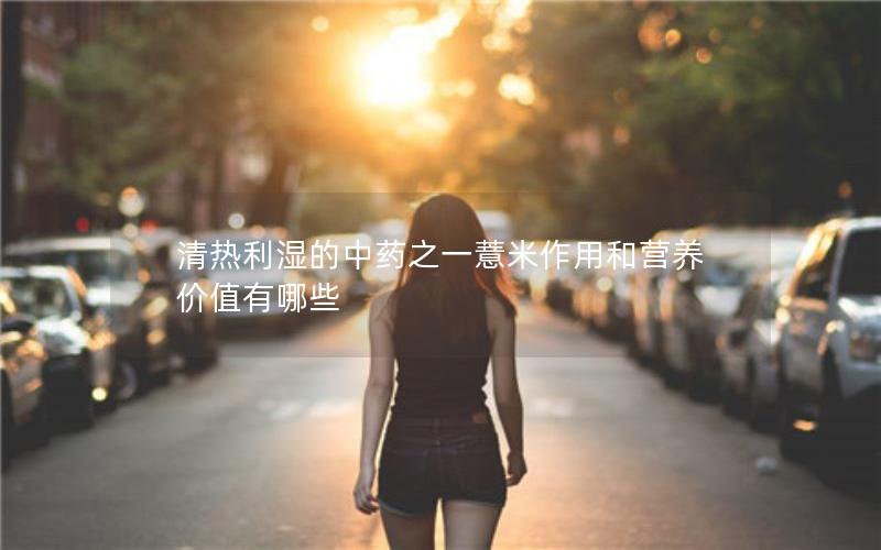 清热利湿的中药之一薏米作用和营养价值有哪些