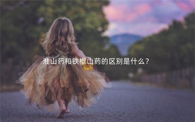 淮山药和铁棍山药的区别是什么？