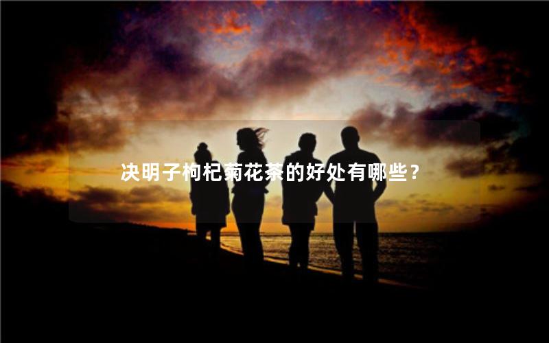 决明子枸杞菊花茶的好处有哪些？