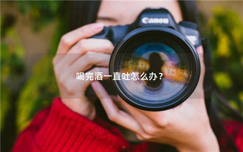 喝完酒一直吐怎么办？