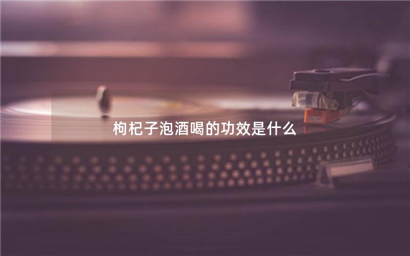 枸杞子泡酒喝的功效是什么