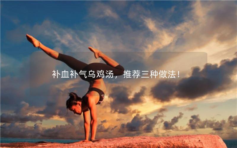 补血补气乌鸡汤，推荐三种做法！