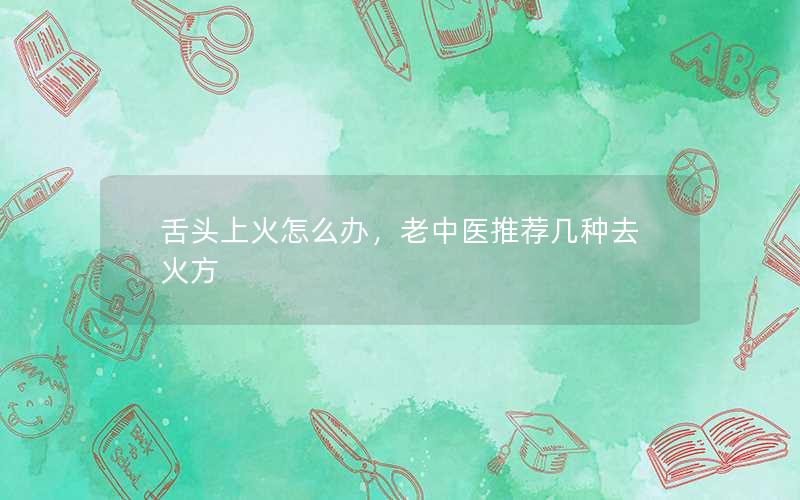 舌头上火怎么办，老中医推荐几种去火方