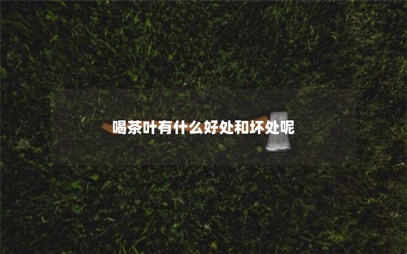 喝茶叶有什么好处和坏处呢