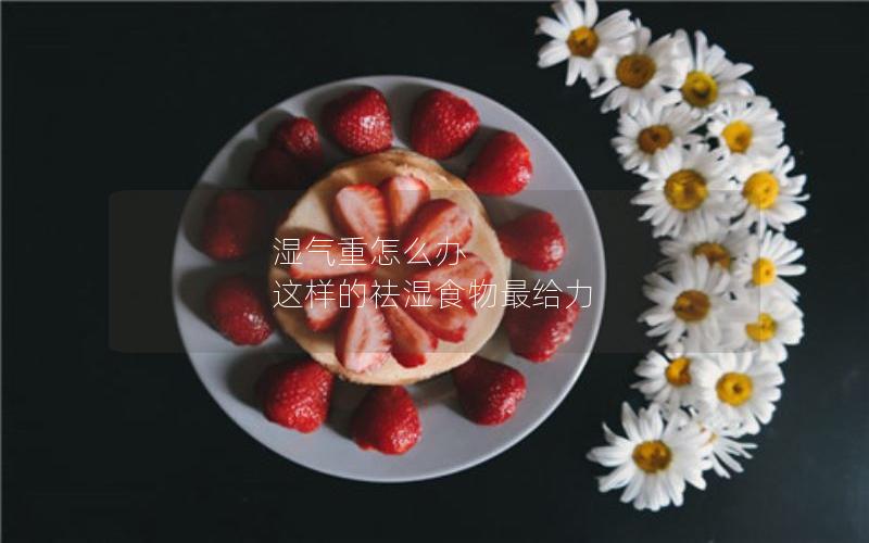 湿气重怎么办 这样的祛湿食物最给力