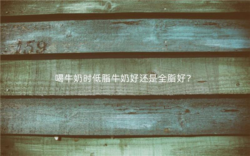 喝牛奶时低脂牛奶好还是全脂好？