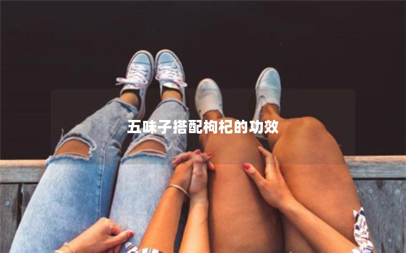 五味子搭配枸杞的功效