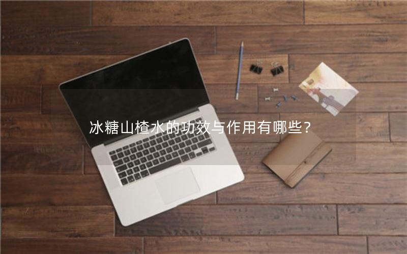 冰糖山楂水的功效与作用有哪些？