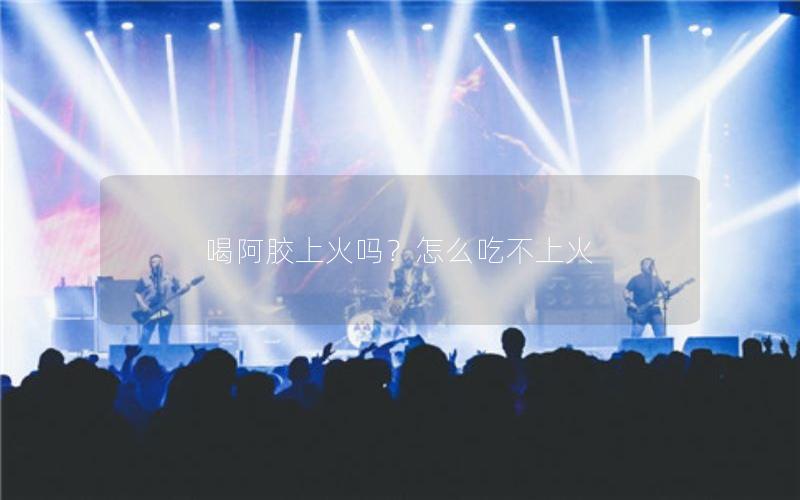 喝阿胶上火吗？怎么吃不上火