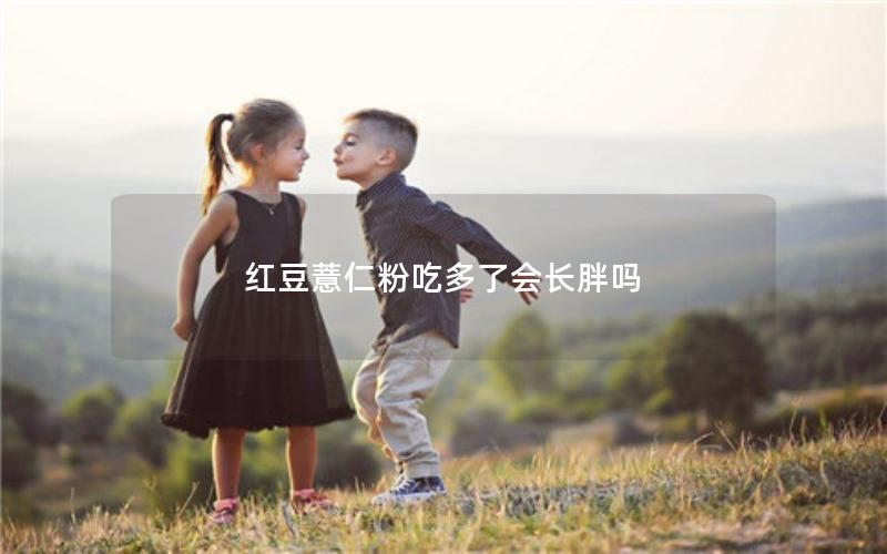 红豆薏仁粉吃多了会长胖吗