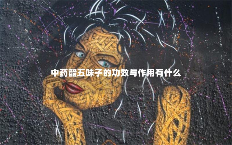 中药醋五味子的功效与作用有什么
