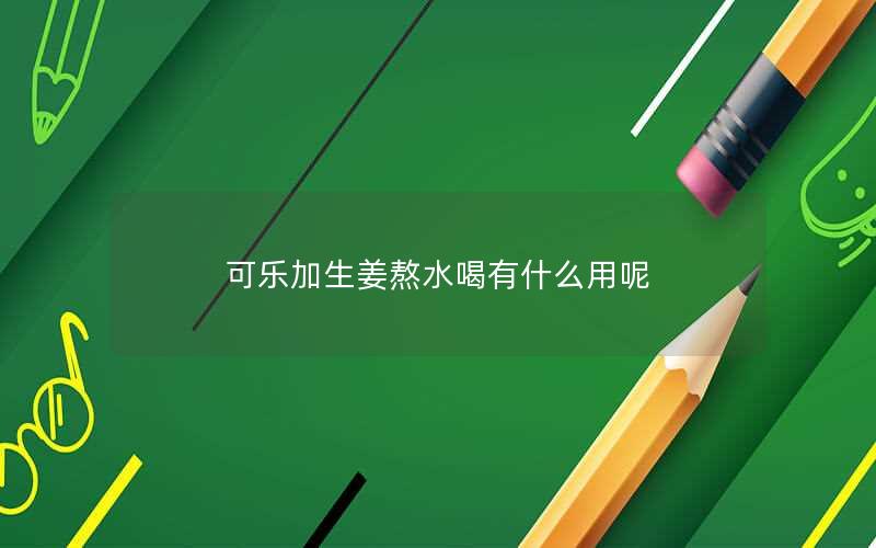 可乐加生姜熬水喝有什么用呢