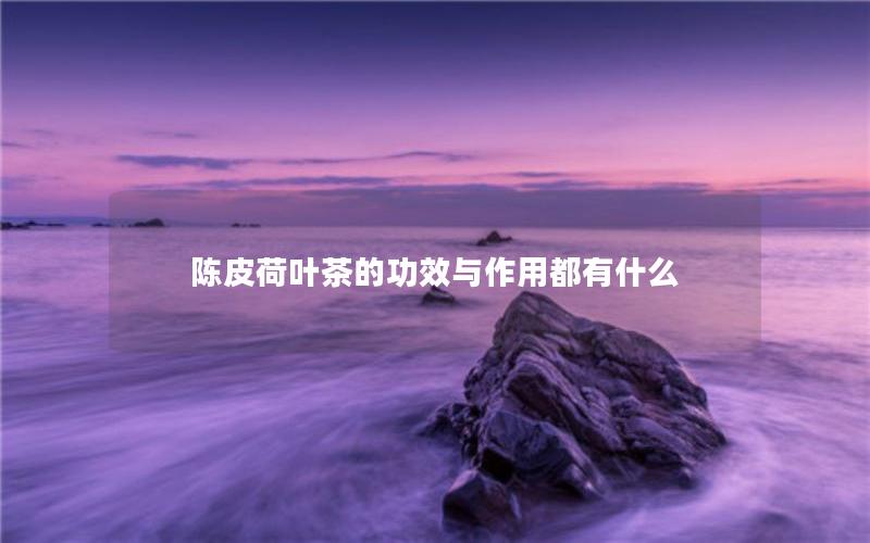 陈皮荷叶茶的功效与作用都有什么