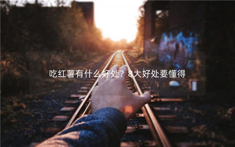 吃红薯有什么好处？8大好处要懂得