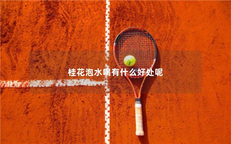 桂花泡水喝有什么好处呢