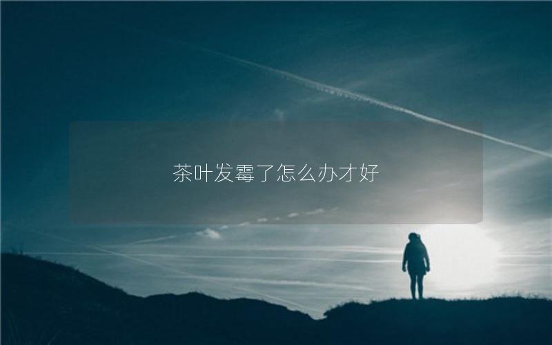 茶叶发霉了怎么办才好