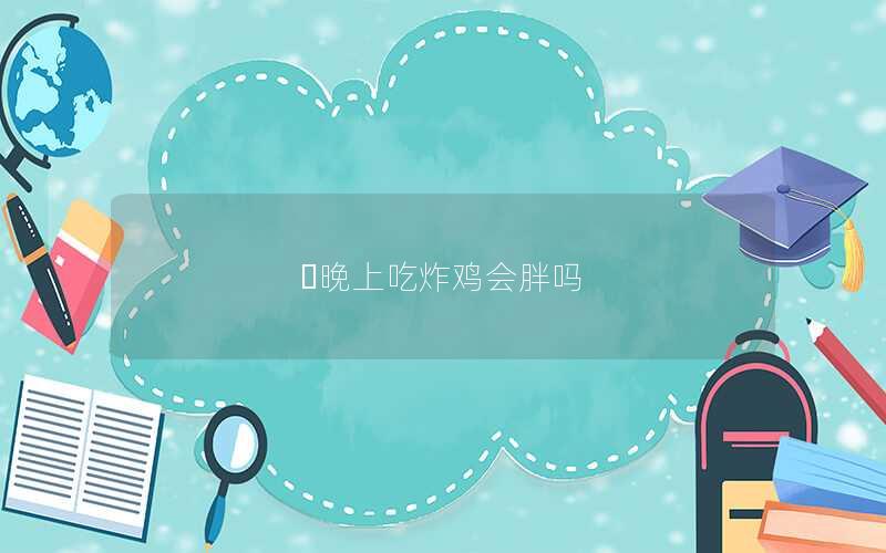 ​晚上吃炸鸡会胖吗