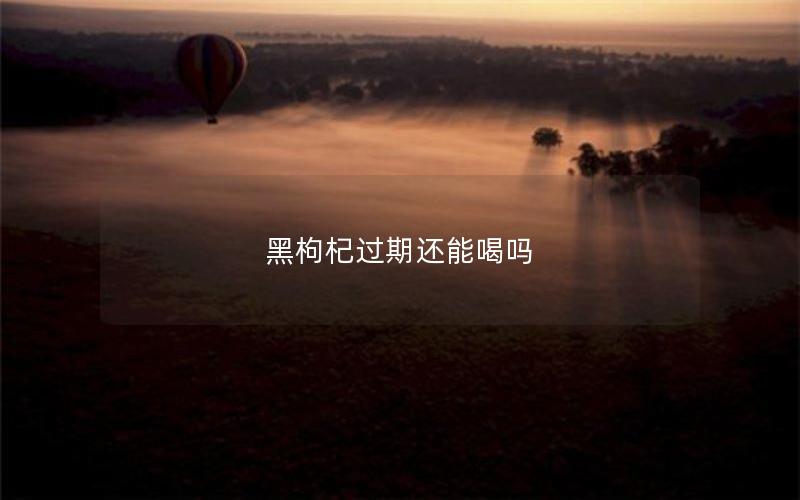 黑枸杞过期还能喝吗