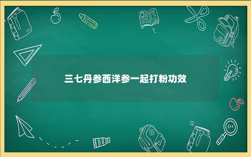 三七丹参西洋参一起打粉功效